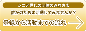 高齢者や団塊世代の団体のみなさま 誰かのために活動してみませんか？ 登録から活動までの流れ